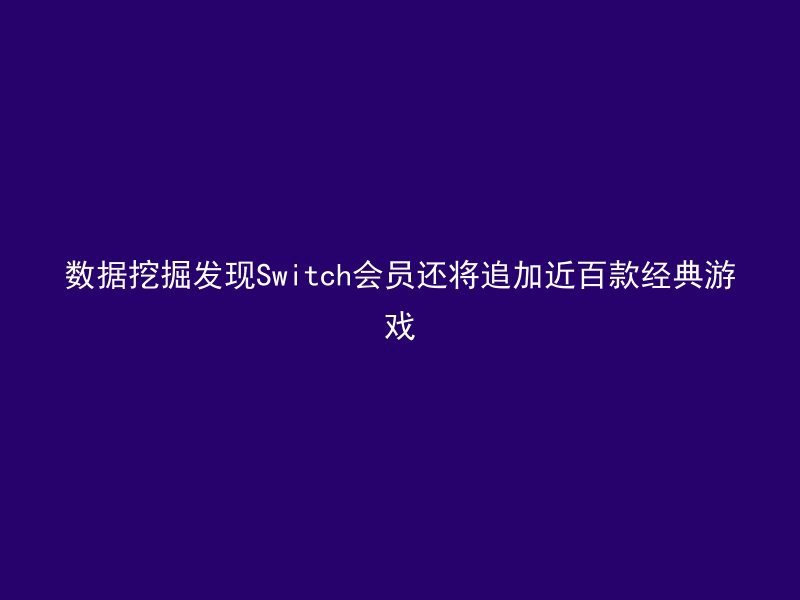 数据挖掘发现Switch会员还将追加近百款经典游戏