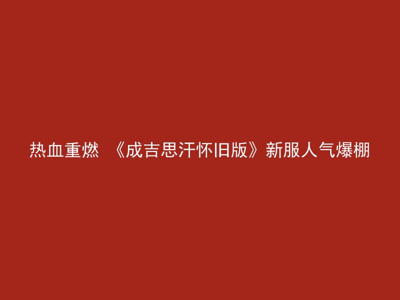 热血重燃 《成吉思汗怀旧版》新服人气爆棚