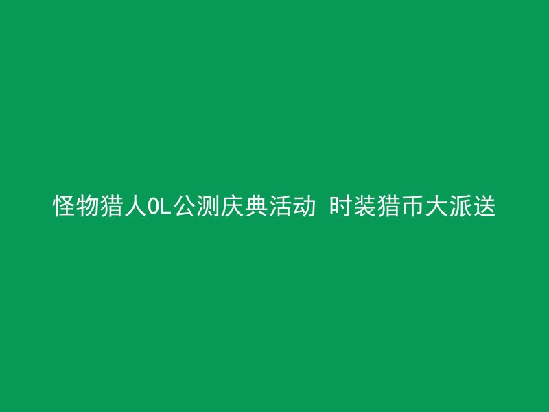 怪物猎人OL公测庆典活动 时装猎币大派送