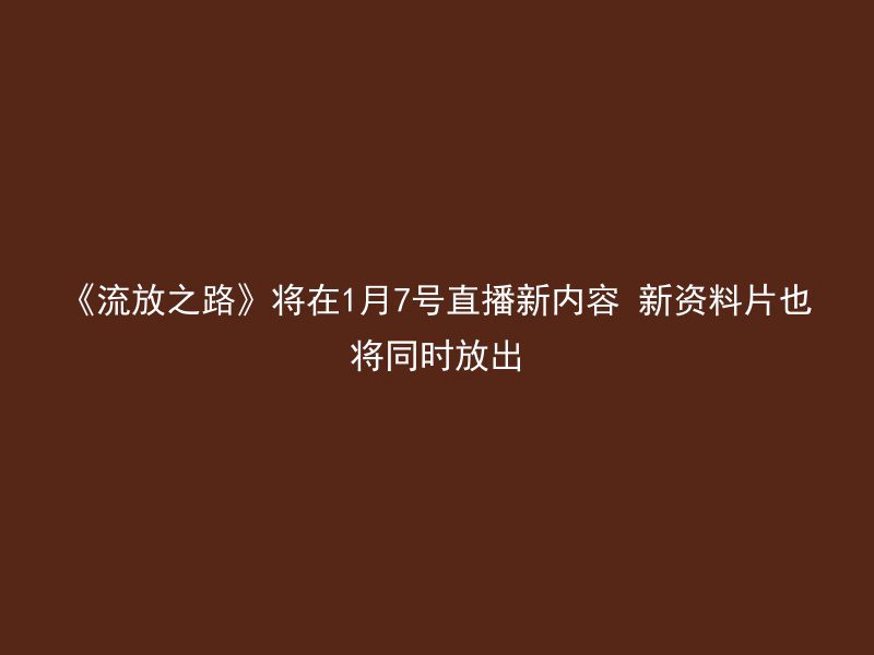 《流放之路》将在1月7号直播新内容 新资料片也将同时放出