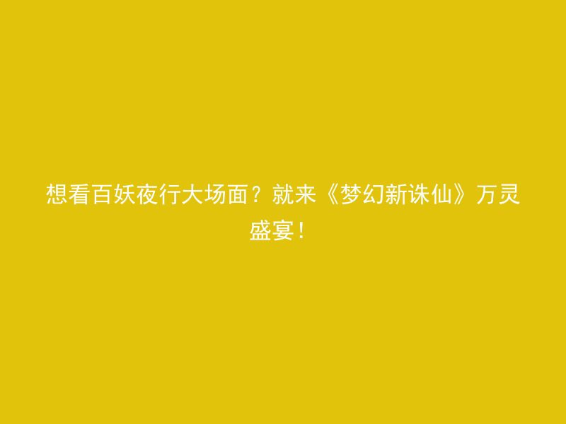 想看百妖夜行大场面？就来《梦幻新诛仙》万灵盛宴！