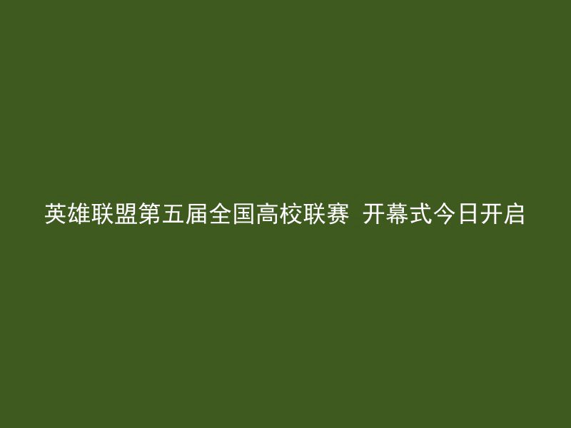 英雄联盟第五届全国高校联赛 开幕式今日开启