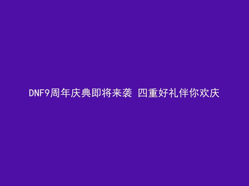 DNF9周年庆典即将来袭 四重好礼伴你欢庆