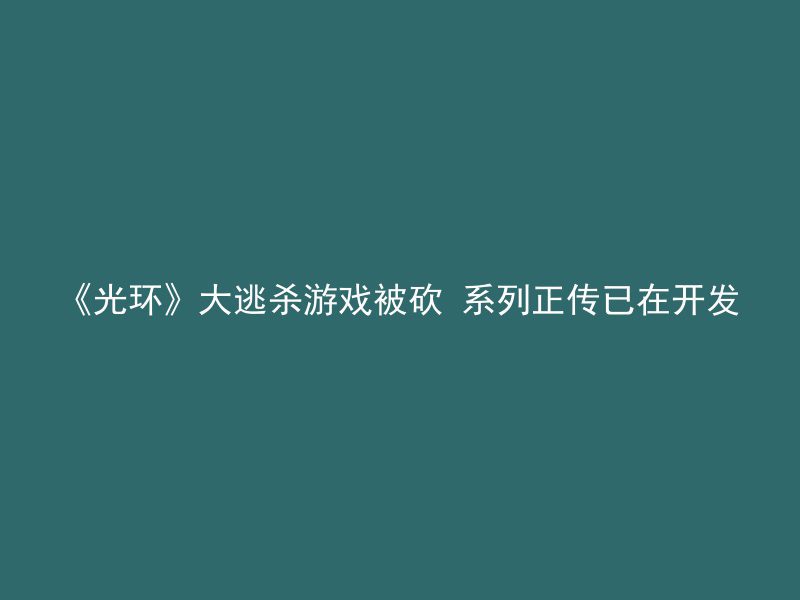 《光环》大逃杀游戏被砍 系列正传已在开发