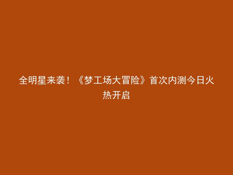 全明星来袭！《梦工场大冒险》首次内测今日火热开启