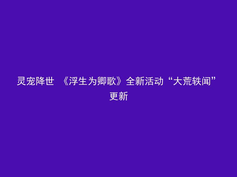 灵宠降世 《浮生为卿歌》全新活动“大荒轶闻”更新