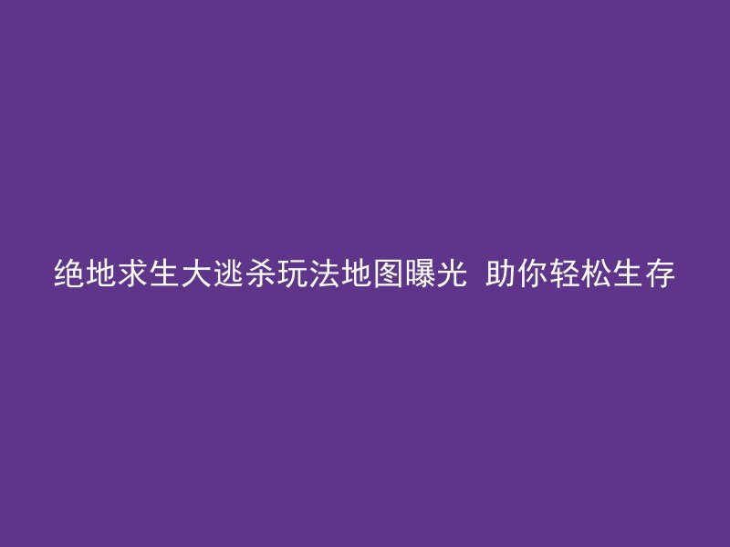 绝地求生大逃杀玩法地图曝光 助你轻松生存