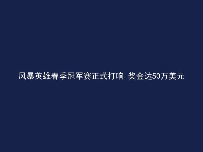 风暴英雄春季冠军赛正式打响 奖金达50万美元