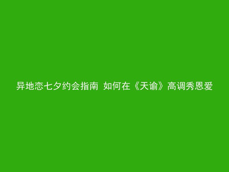 异地恋七夕约会指南 如何在《天谕》高调秀恩爱