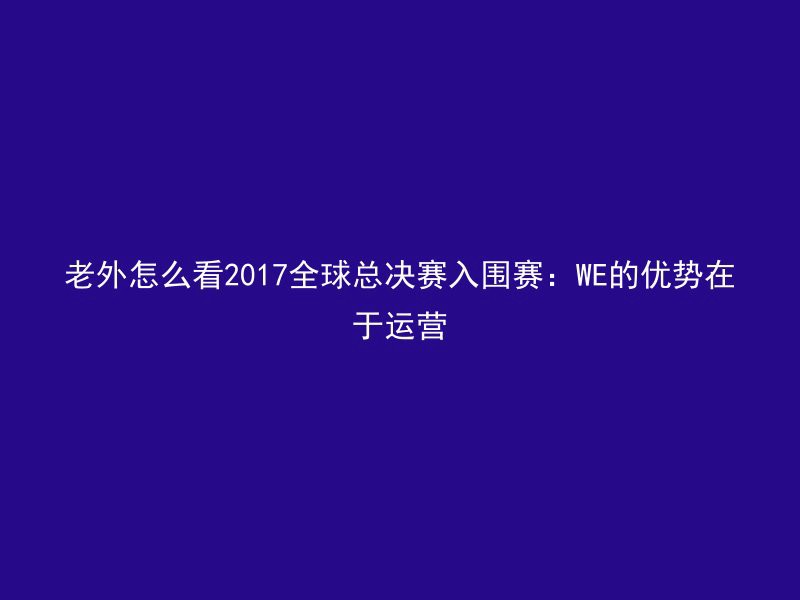 老外怎么看2017全球总决赛入围赛：WE的优势在于运营