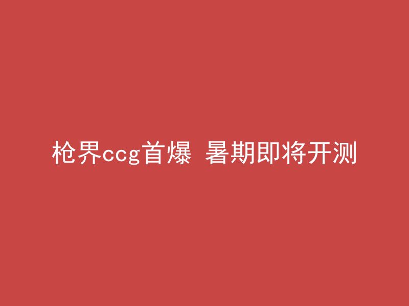 枪界ccg首爆 暑期即将开测