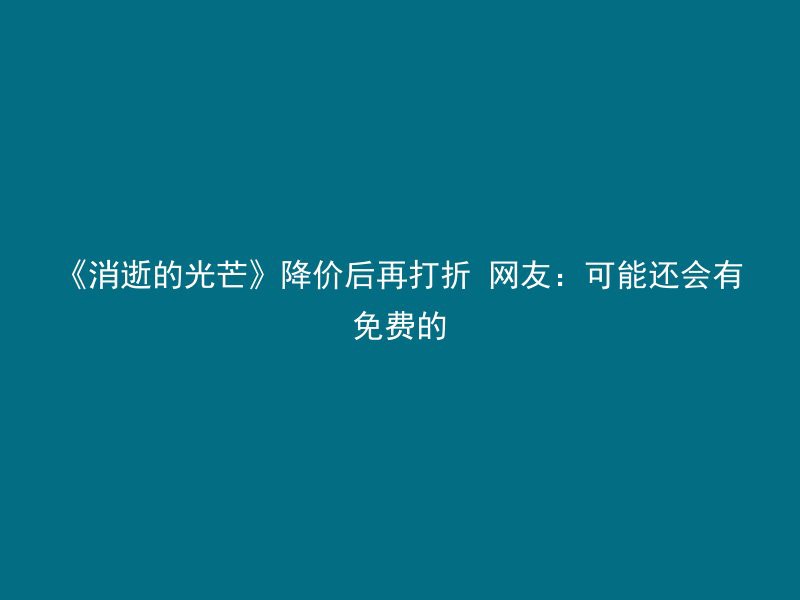 《消逝的光芒》降价后再打折 网友：可能还会有免费的