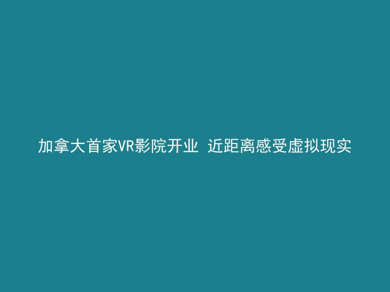 加拿大首家VR影院开业 近距离感受虚拟现实