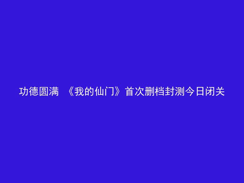 功德圆满 《我的仙门》首次删档封测今日闭关