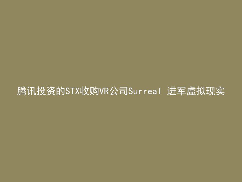 腾讯投资的STX收购VR公司Surreal 进军虚拟现实