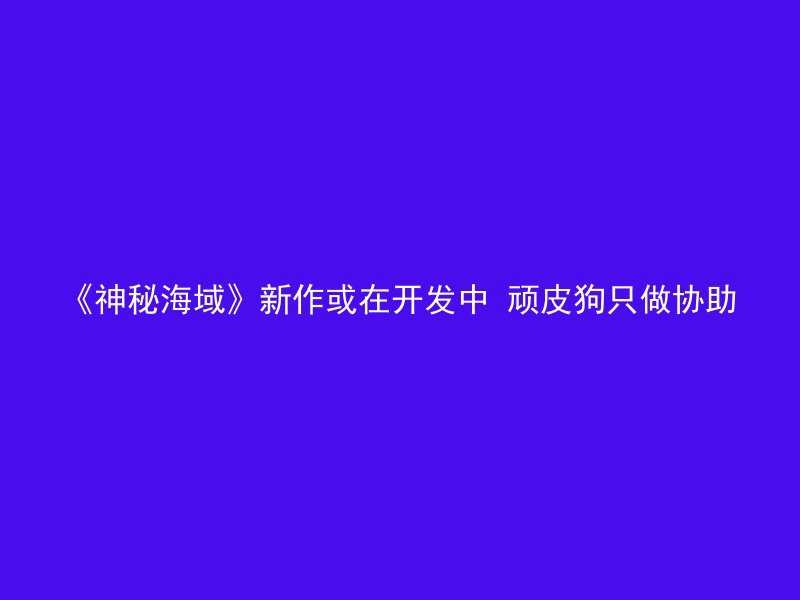 《神秘海域》新作或在开发中 顽皮狗只做协助