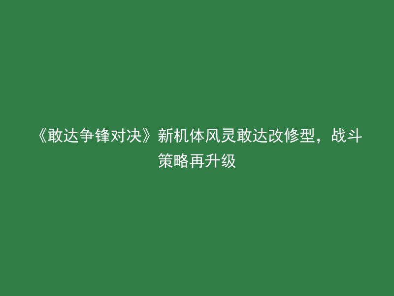 《敢达争锋对决》新机体风灵敢达改修型，战斗策略再升级