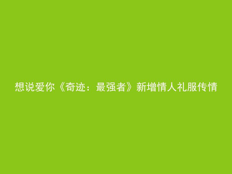 想说爱你《奇迹：最强者》新增情人礼服传情