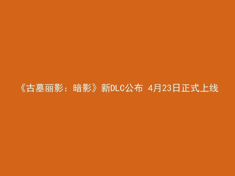 《古墓丽影：暗影》新DLC公布 4月23日正式上线