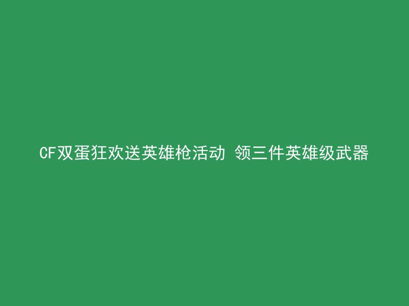 CF双蛋狂欢送英雄枪活动 领三件英雄级武器