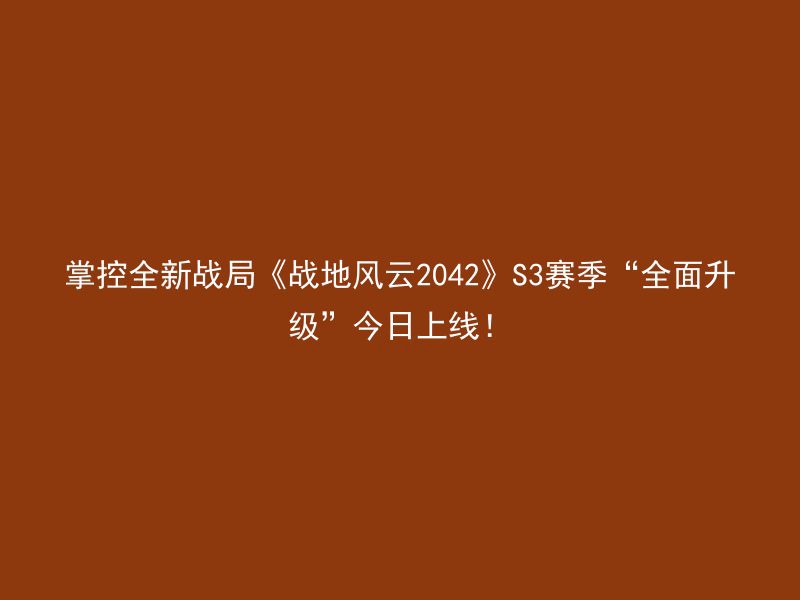 掌控全新战局《战地风云2042》S3赛季“全面升级”今日上线！