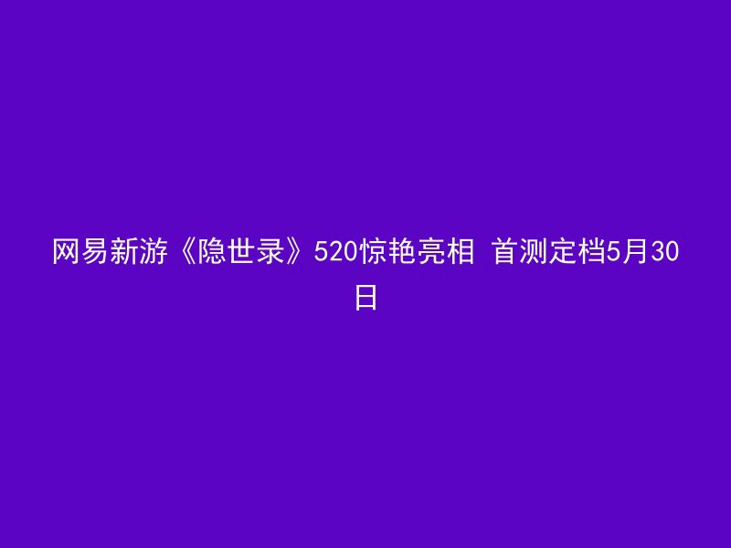 网易新游《隐世录》520惊艳亮相 首测定档5月30日