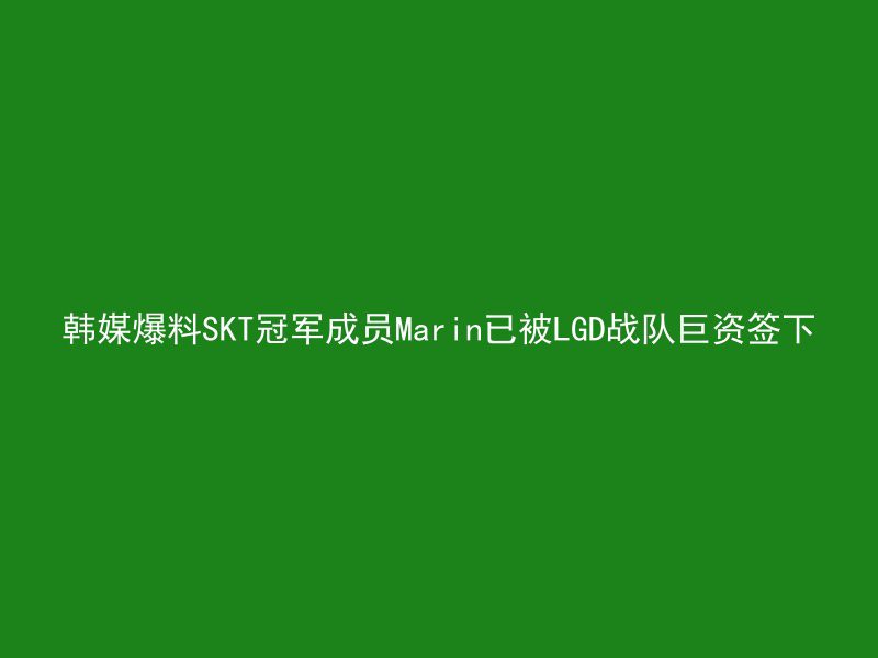 韩媒爆料SKT冠军成员Marin已被LGD战队巨资签下