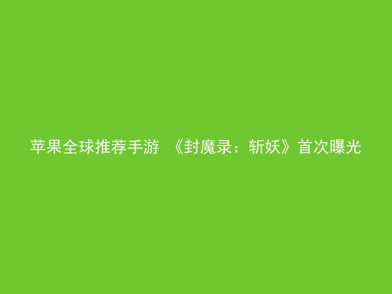 苹果全球推荐手游 《封魔录：斩妖》首次曝光