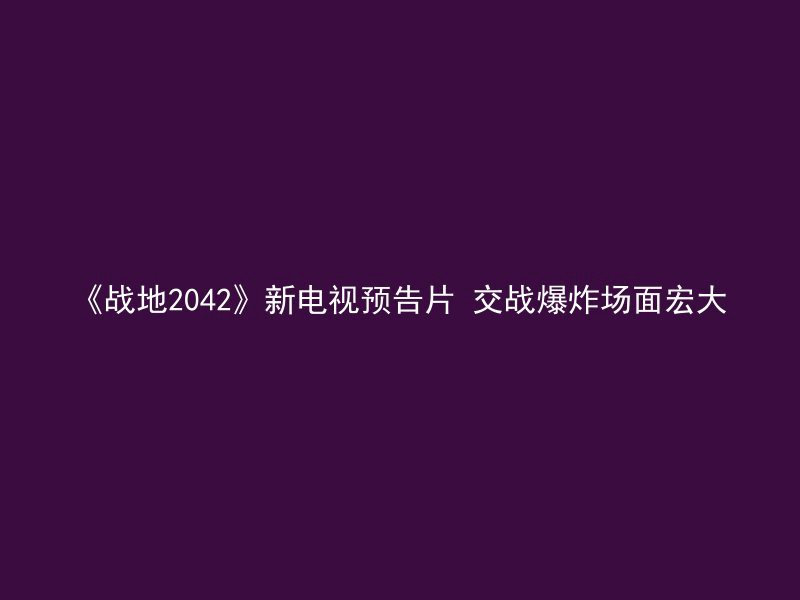 《战地2042》新电视预告片 交战爆炸场面宏大