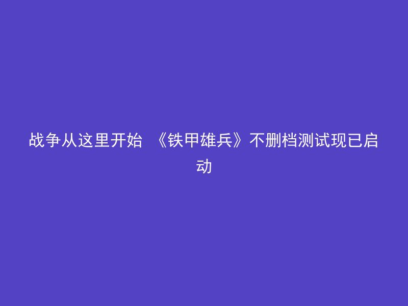 战争从这里开始 《铁甲雄兵》不删档测试现已启动