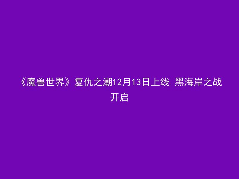 《魔兽世界》复仇之潮12月13日上线 黑海岸之战开启