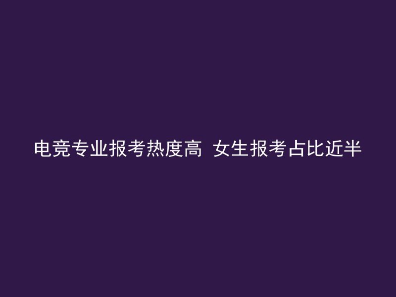 电竞专业报考热度高 女生报考占比近半