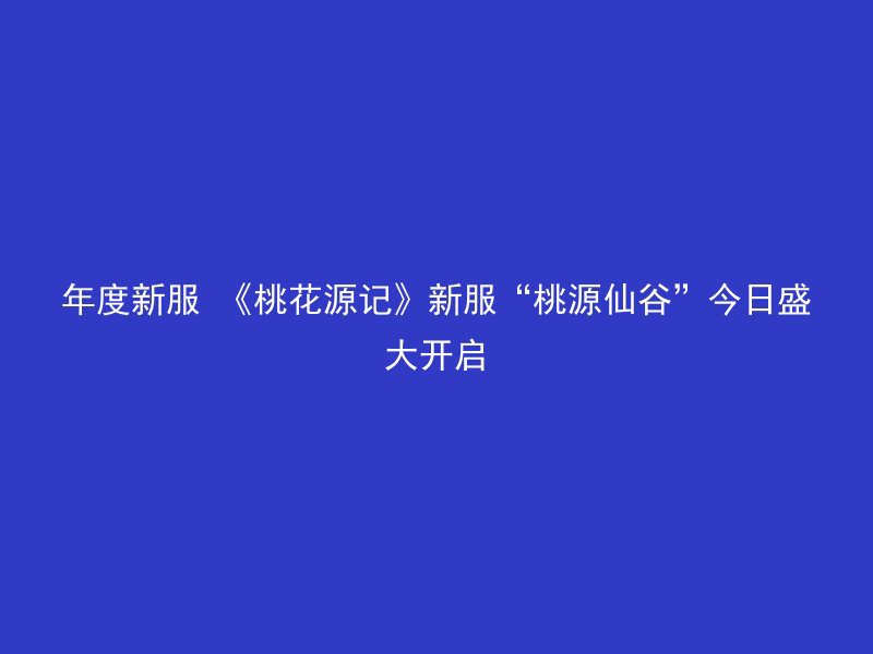 年度新服 《桃花源记》新服“桃源仙谷”今日盛大开启