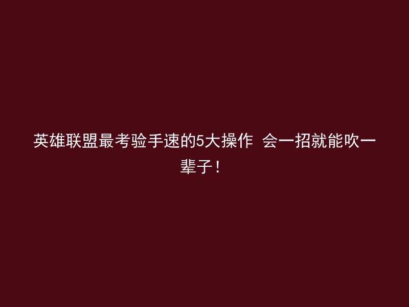 英雄联盟最考验手速的5大操作 会一招就能吹一辈子！