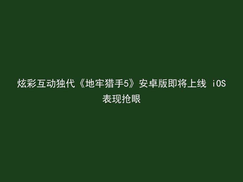 炫彩互动独代《地牢猎手5》安卓版即将上线 iOS表现抢眼