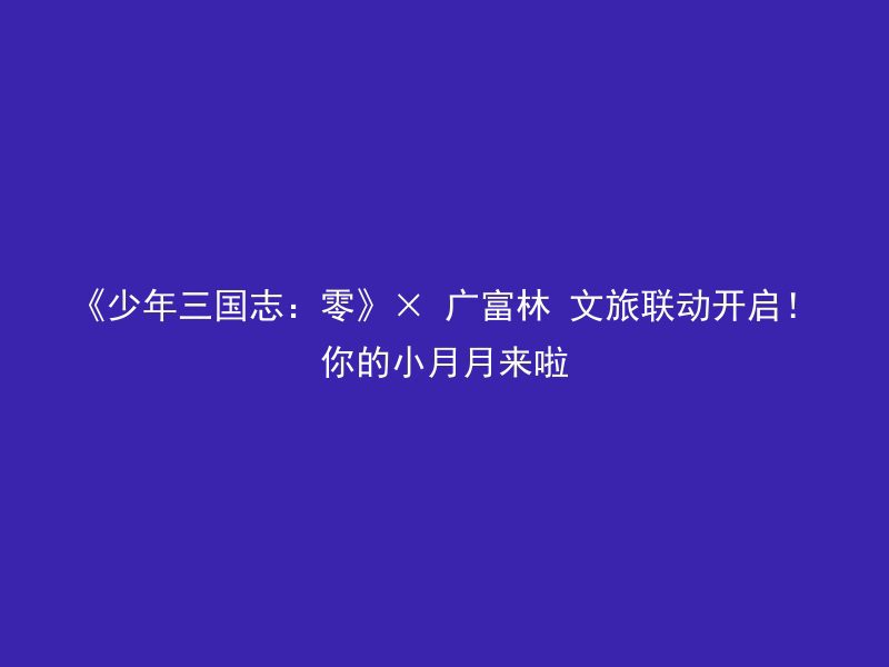 《少年三国志：零》× 广富林 文旅联动开启！你的小月月来啦