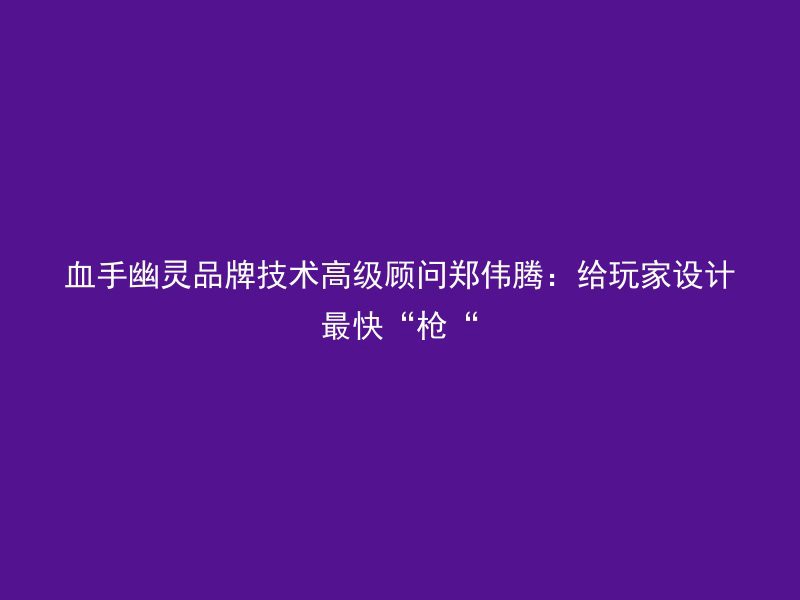 血手幽灵品牌技术高级顾问郑伟腾：给玩家设计最快“枪“