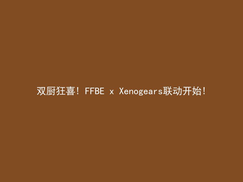 双厨狂喜! FFBE x Xenogears联动开始!