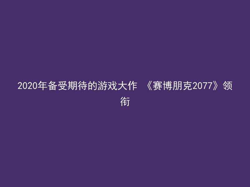 2020年备受期待的游戏大作 《赛博朋克2077》领衔