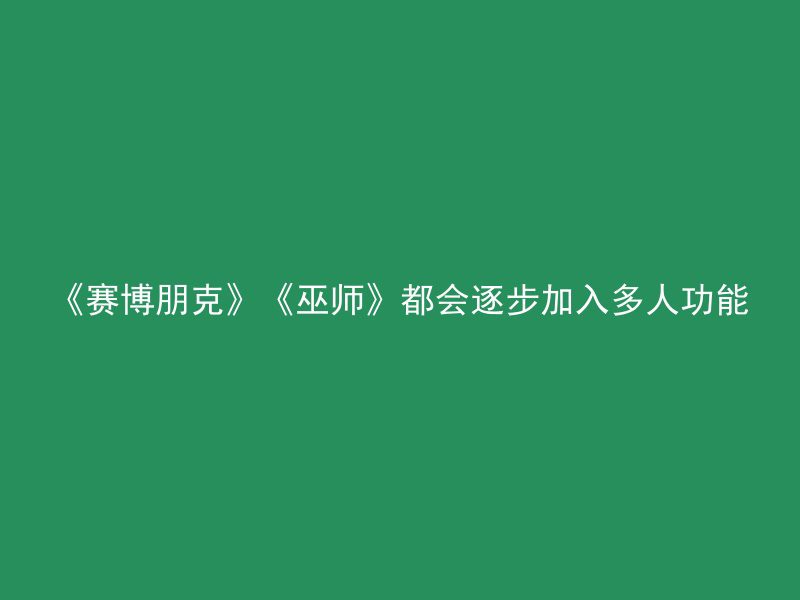 《赛博朋克》《巫师》都会逐步加入多人功能