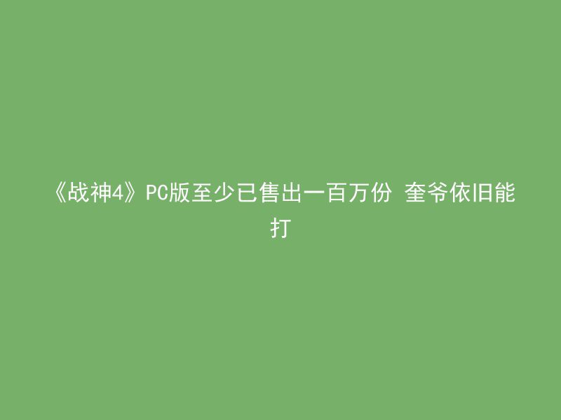 《战神4》PC版至少已售出一百万份 奎爷依旧能打