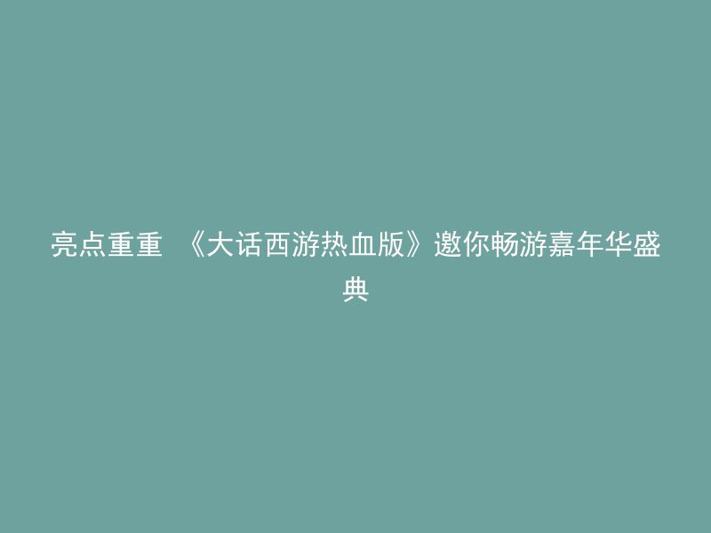 亮点重重 《大话西游热血版》邀你畅游嘉年华盛典