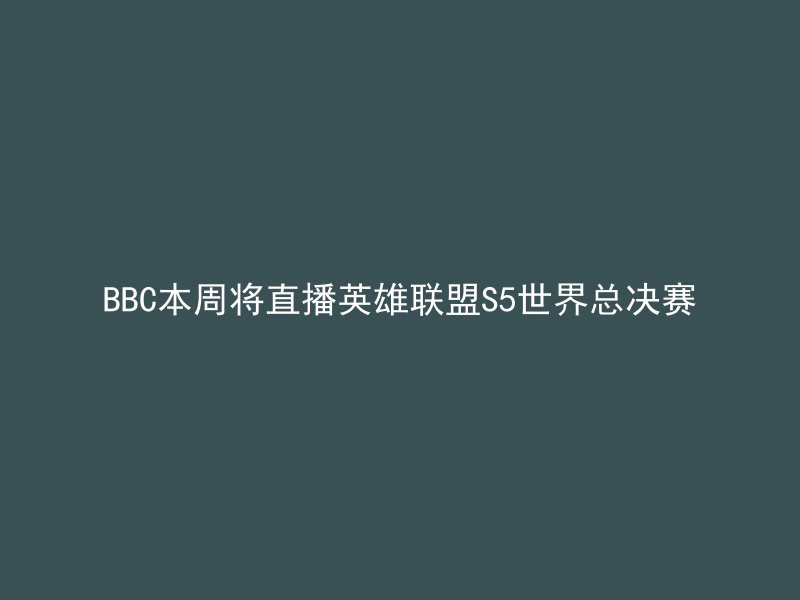 BBC本周将直播英雄联盟S5世界总决赛