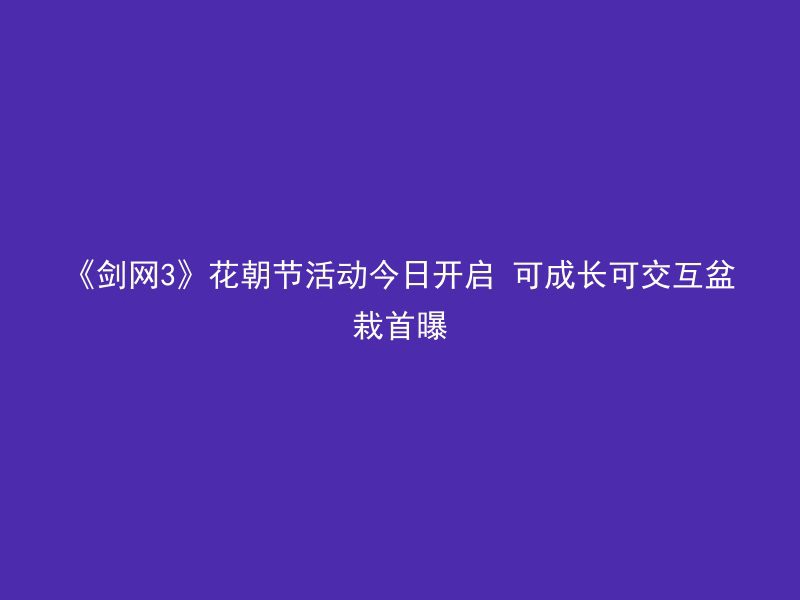 《剑网3》花朝节活动今日开启 可成长可交互盆栽首曝