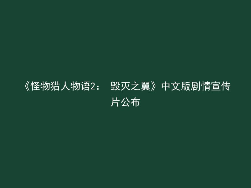 《怪物猎人物语2： 毁灭之翼》中文版剧情宣传片公布