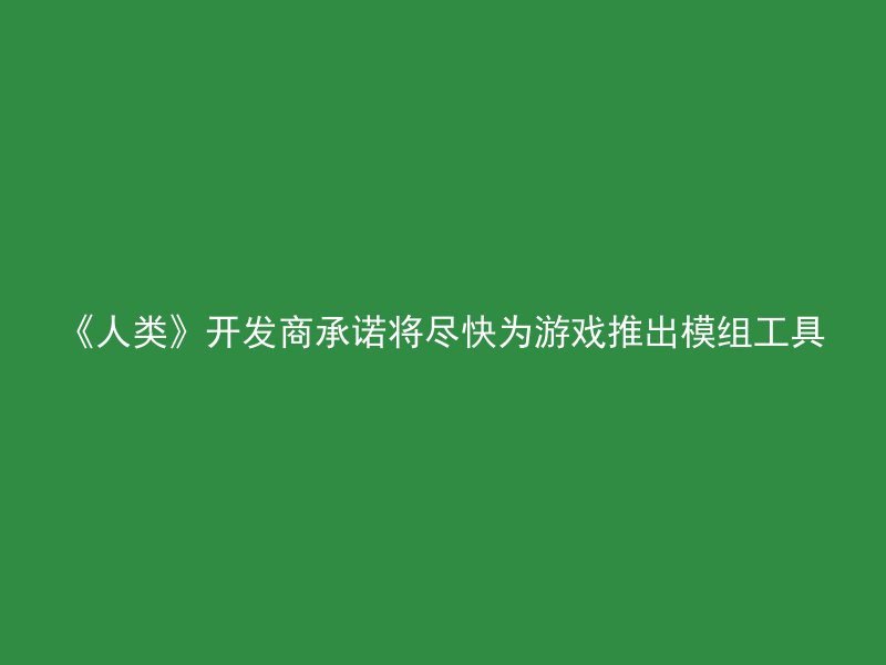 《人类》开发商承诺将尽快为游戏推出模组工具