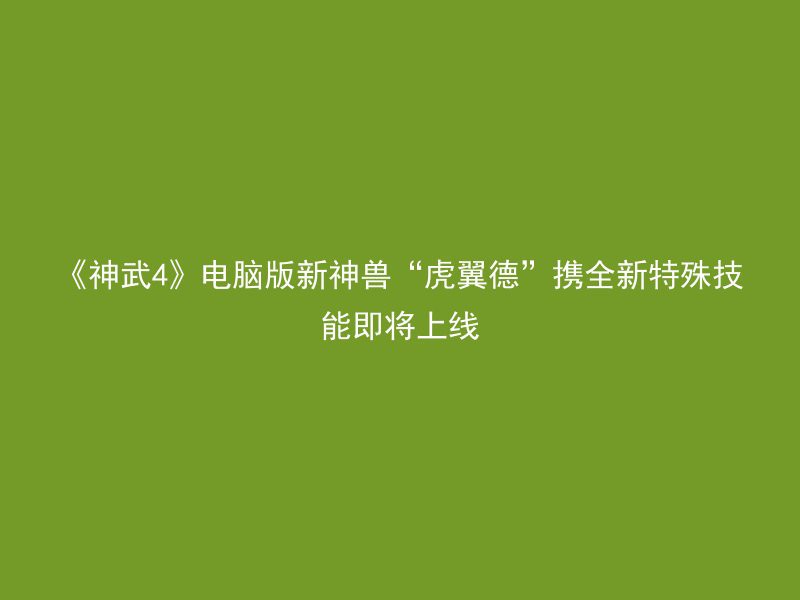 《神武4》电脑版新神兽“虎翼德”携全新特殊技能即将上线