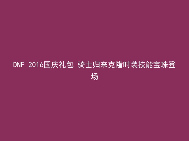 DNF 2016国庆礼包 骑士归来克隆时装技能宝珠登场