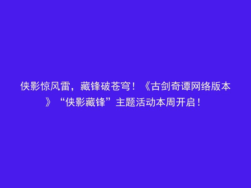 侠影惊风雷，藏锋破苍穹！《古剑奇谭网络版本》“侠影藏锋”主题活动本周开启！