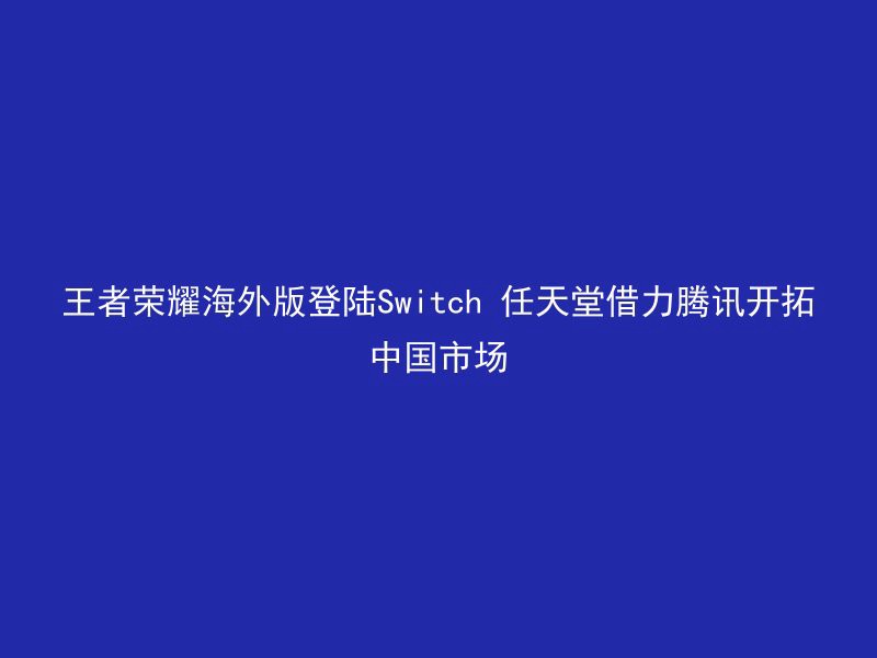 王者荣耀海外版登陆Switch 任天堂借力腾讯开拓中国市场